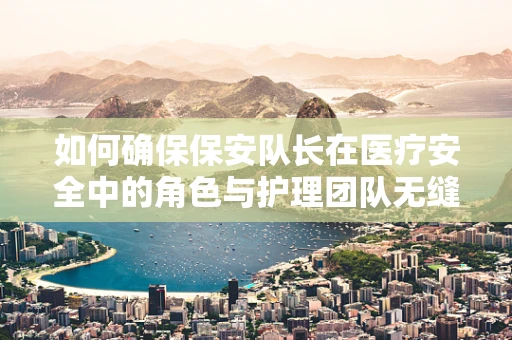 如何确保保安队长在医疗安全中的角色与护理团队无缝对接？