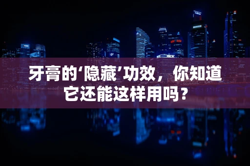 牙膏的‘隐藏’功效，你知道它还能这样用吗？