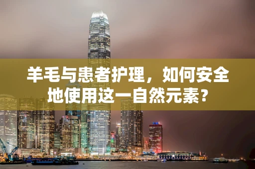 羊毛与患者护理，如何安全地使用这一自然元素？