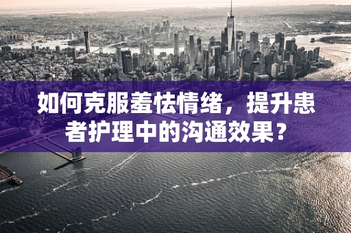 如何克服羞怯情绪，提升患者护理中的沟通效果？