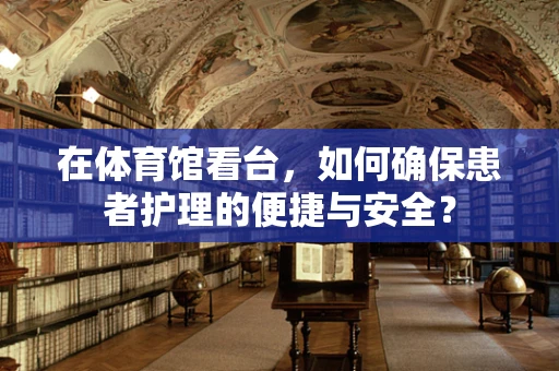 在体育馆看台，如何确保患者护理的便捷与安全？