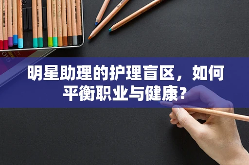 明星助理的护理盲区，如何平衡职业与健康？