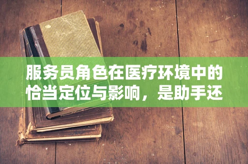 服务员角色在医疗环境中的恰当定位与影响，是助手还是旁观者？