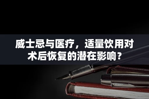 威士忌与医疗，适量饮用对术后恢复的潜在影响？
