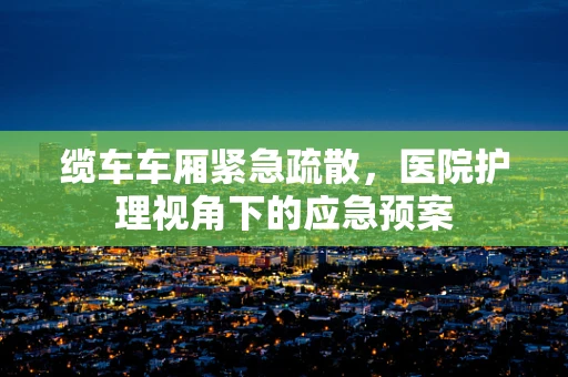 缆车车厢紧急疏散，医院护理视角下的应急预案