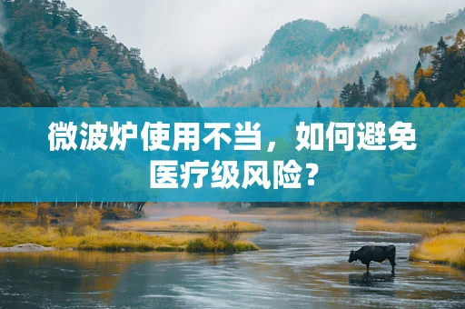 微波炉使用不当，如何避免医疗级风险？