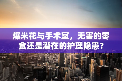 爆米花与手术室，无害的零食还是潜在的护理隐患？