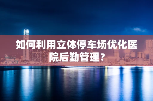 如何利用立体停车场优化医院后勤管理？
