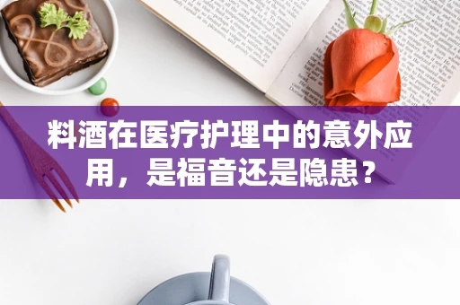 料酒在医疗护理中的意外应用，是福音还是隐患？