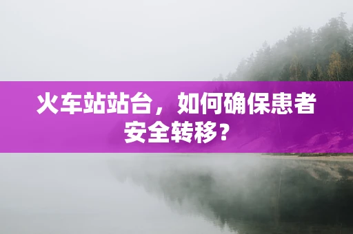 火车站站台，如何确保患者安全转移？