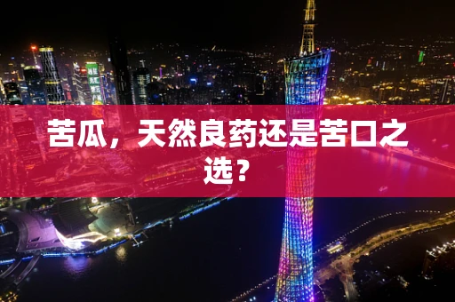苦瓜，天然良药还是苦口之选？
