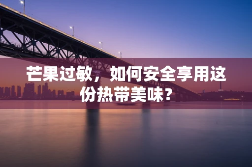芒果过敏，如何安全享用这份热带美味？