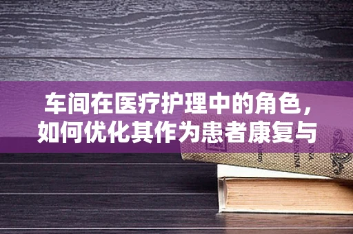 车间在医疗护理中的角色，如何优化其作为患者康复与治疗辅助空间的设计？
