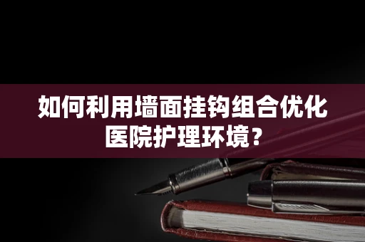 如何利用墙面挂钩组合优化医院护理环境？