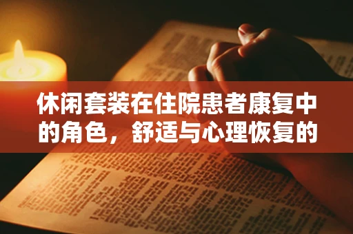 休闲套装在住院患者康复中的角色，舒适与心理恢复的双重考量？