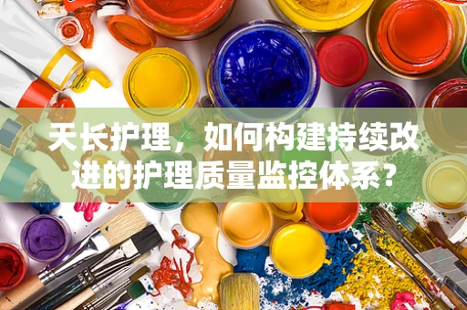 天长护理，如何构建持续改进的护理质量监控体系？