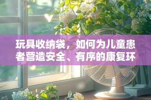 玩具收纳袋，如何为儿童患者营造安全、有序的康复环境？