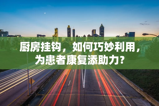 厨房挂钩，如何巧妙利用，为患者康复添助力？
