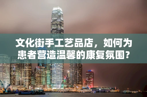 文化街手工艺品店，如何为患者营造温馨的康复氛围？