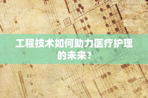 工程技术如何助力医疗护理的未来？