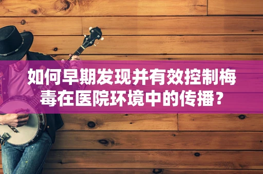 如何早期发现并有效控制梅毒在医院环境中的传播？