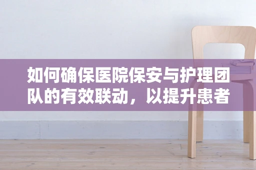 如何确保医院保安与护理团队的有效联动，以提升患者安全？