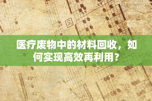 医疗废物中的材料回收，如何实现高效再利用？