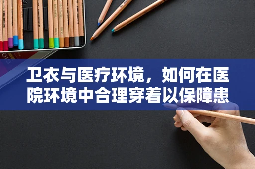 卫衣与医疗环境，如何在医院环境中合理穿着以保障患者安全？