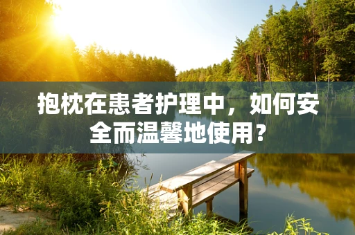 抱枕在患者护理中，如何安全而温馨地使用？