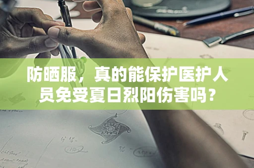 防晒服，真的能保护医护人员免受夏日烈阳伤害吗？