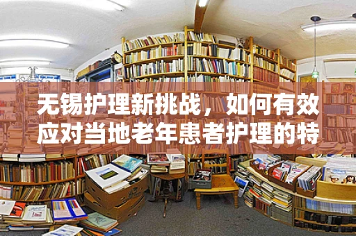 无锡护理新挑战，如何有效应对当地老年患者护理的特殊需求？