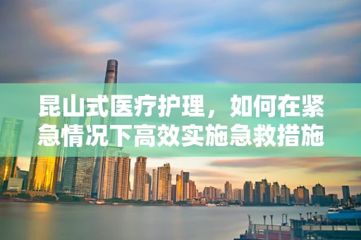 昆山式医疗护理，如何在紧急情况下高效实施急救措施？