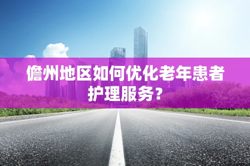 儋州地区如何优化老年患者护理服务？
