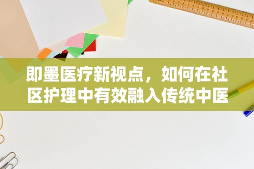 即墨医疗新视点，如何在社区护理中有效融入传统中医养生法？