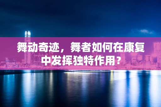 舞动奇迹，舞者如何在康复中发挥独特作用？
