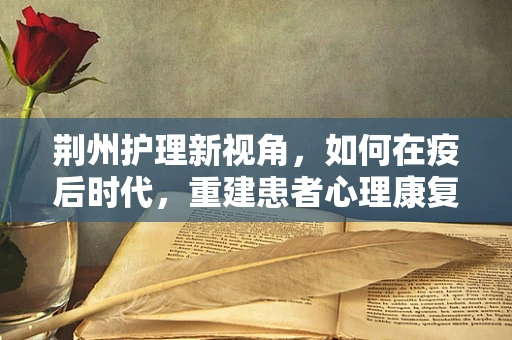 荆州护理新视角，如何在疫后时代，重建患者心理康复的绿色通道？