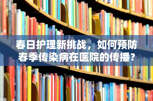 春日护理新挑战，如何预防春季传染病在医院的传播？