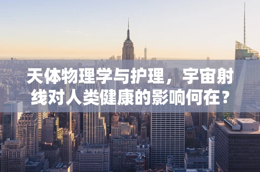 天体物理学与护理，宇宙射线对人类健康的影响何在？