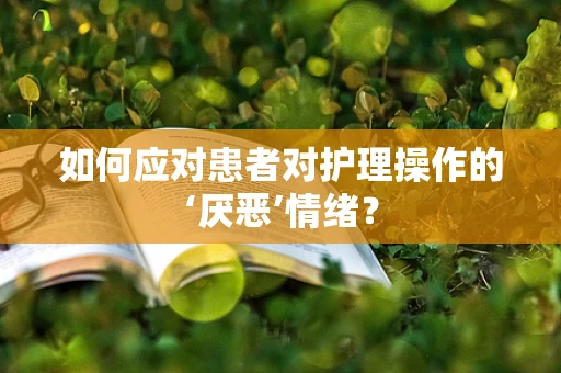 如何应对患者对护理操作的‘厌恶’情绪？