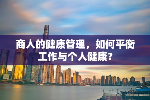 商人的健康管理，如何平衡工作与个人健康？