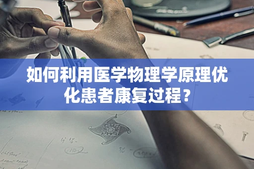 如何利用医学物理学原理优化患者康复过程？