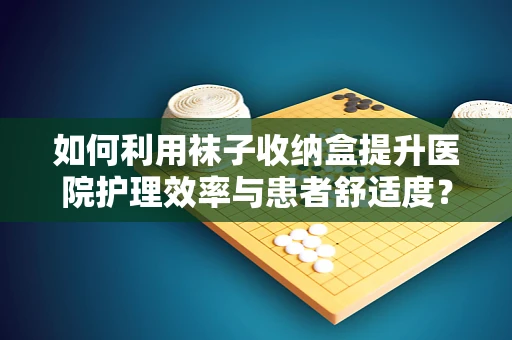 如何利用袜子收纳盒提升医院护理效率与患者舒适度？