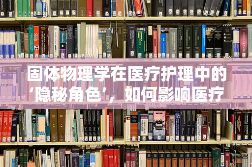 固体物理学在医疗护理中的‘隐秘角色’，如何影响医疗器械的耐用性？