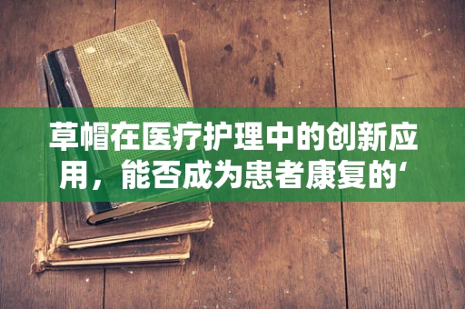 草帽在医疗护理中的创新应用，能否成为患者康复的‘小绿洲’？
