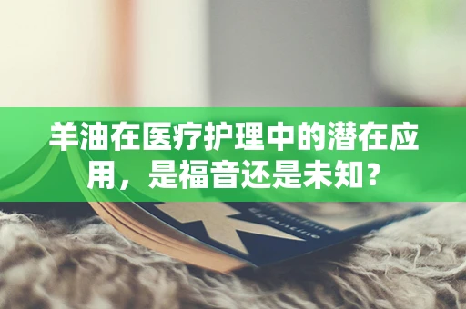 羊油在医疗护理中的潜在应用，是福音还是未知？