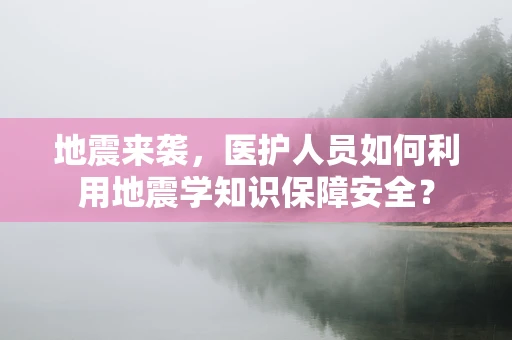 地震来袭，医护人员如何利用地震学知识保障安全？