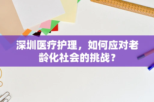 深圳医疗护理，如何应对老龄化社会的挑战？