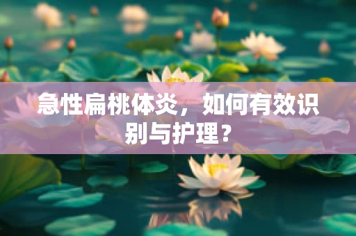 急性扁桃体炎，如何有效识别与护理？