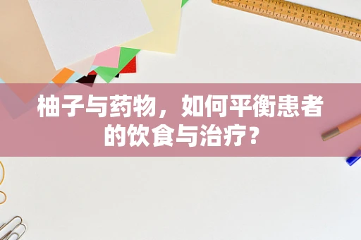 柚子与药物，如何平衡患者的饮食与治疗？