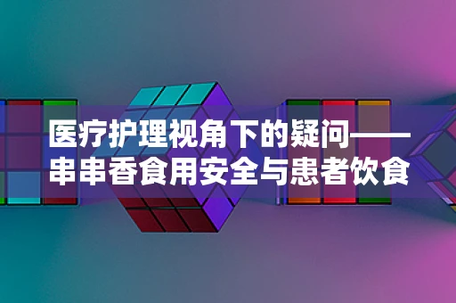 医疗护理视角下的疑问——串串香食用安全与患者饮食管理如何平衡？